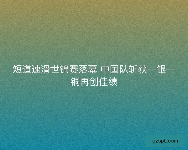 短道速滑世锦赛落幕 中国队斩获一银一铜再创佳绩