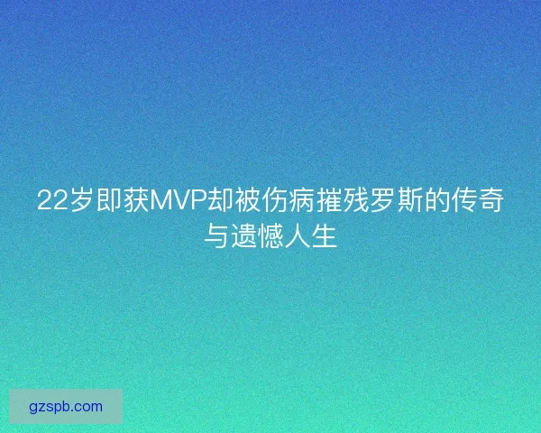 22岁即获MVP却被伤病摧残罗斯的传奇与遗憾人生
