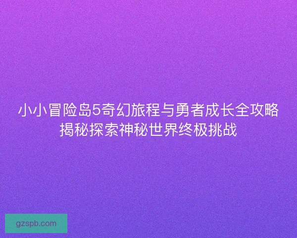 小小冒险岛5奇幻旅程与勇者成长全攻略揭秘探索神秘世界终极挑战