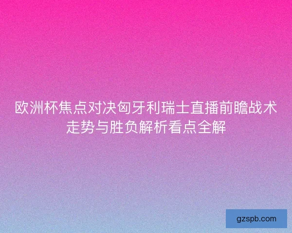欧洲杯焦点对决匈牙利瑞士直播前瞻战术走势与胜负解析看点全解