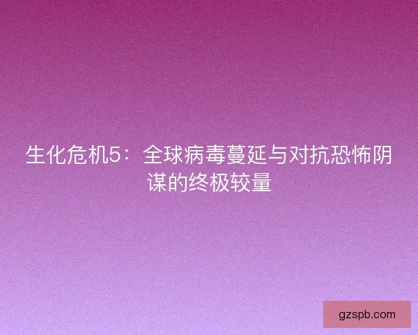 生化危机5：全球病毒蔓延与对抗恐怖阴谋的终极较量