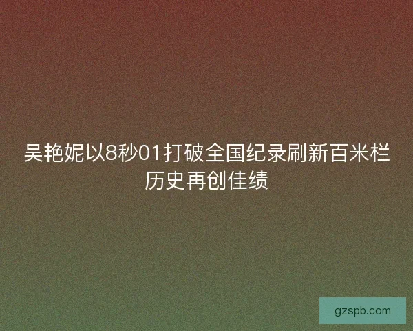 吴艳妮以8秒01打破全国纪录刷新百米栏历史再创佳绩 吴艳妮以8秒01打破全国纪录刷新百米栏历史再创佳绩