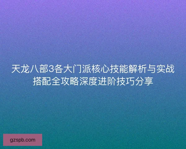 天龙八部3各大门派核心技能解析与实战搭配全攻略深度进阶技巧分享