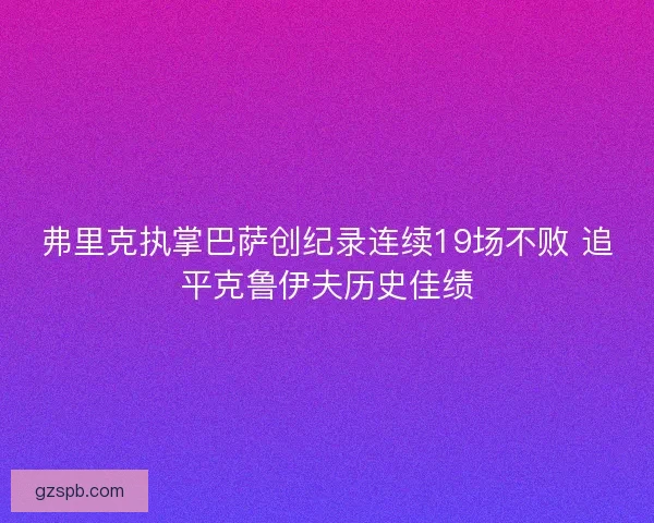 弗里克执掌巴萨创纪录连续19场不败 追平克鲁伊夫历史佳绩