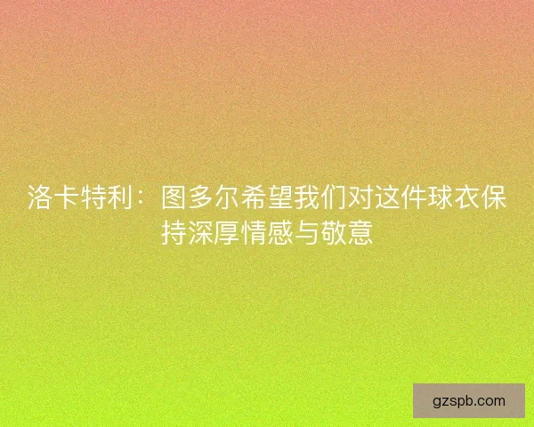 洛卡特利：图多尔希望我们对这件球衣保持深厚情感与敬意