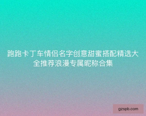 跑跑卡丁车情侣名字创意甜蜜搭配精选大全推荐浪漫专属昵称合集