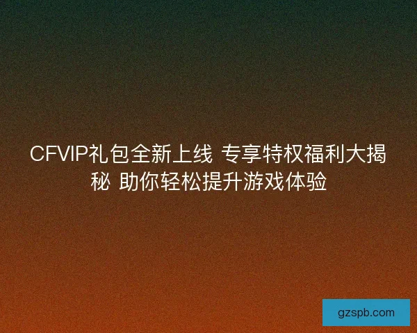 CFVIP礼包全新上线 专享特权福利大揭秘 助你轻松提升游戏体验 CFVIP礼包全新上线 专享特权福利大揭秘 助你轻松提升游戏体验