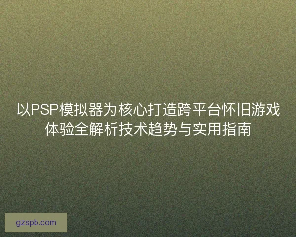 以PSP模拟器为核心打造跨平台怀旧游戏体验全解析技术趋势与实用指南 以PSP模拟器为核心打造跨平台怀旧游戏体验全解析技术趋势与实用指南