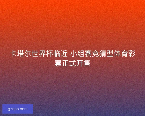 卡塔尔世界杯临近 小组赛竞猜型体育彩票正式开售 卡塔尔世界杯临近 小组赛竞猜型体育彩票正式开售