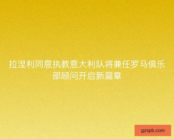 拉涅利同意执教意大利队将兼任罗马俱乐部顾问开启新篇章 拉涅利同意执教意大利队将兼任罗马俱乐部顾问开启新篇章