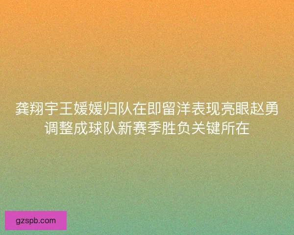 龚翔宇王媛媛归队在即留洋表现亮眼赵勇调整成球队新赛季胜负关键所在 龚翔宇王媛媛归队在即留洋表现亮眼赵勇调整成球队新赛季胜负关键所在