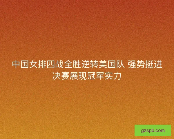 中国女排四战全胜逆转美国队 强势挺进决赛展现冠军实力 中国女排四战全胜逆转美国队 强势挺进决赛展现冠军实力