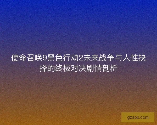 使命召唤9黑色行动2未来战争与人性抉择的终极对决剧情剖析 使命召唤9黑色行动2未来战争与人性抉择的终极对决剧情剖析
