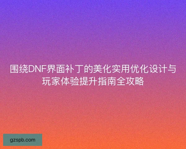 围绕DNF界面补丁的美化实用优化设计与玩家体验提升指南全攻略