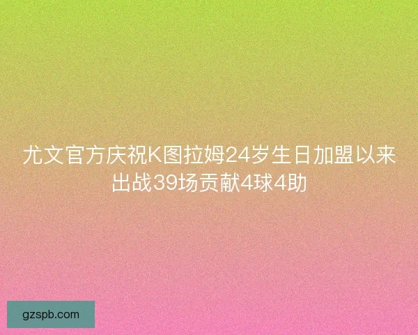 尤文官方庆祝K图拉姆24岁生日加盟以来出战39场贡献4球4助 尤文官方庆祝K图拉姆24岁生日加盟以来出战39场贡献4球4助