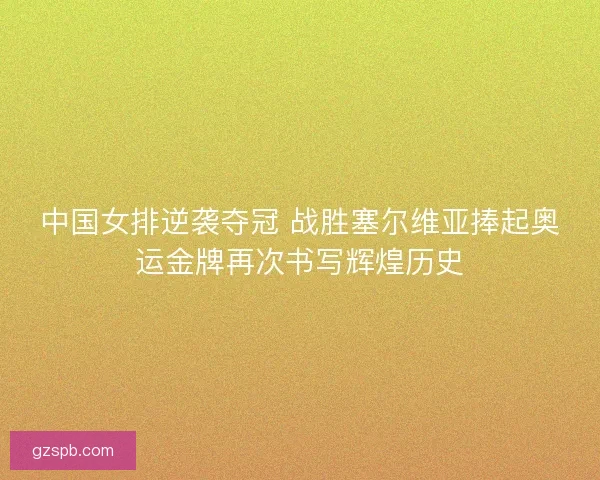 中国女排逆袭夺冠 战胜塞尔维亚捧起奥运金牌再次书写辉煌历史