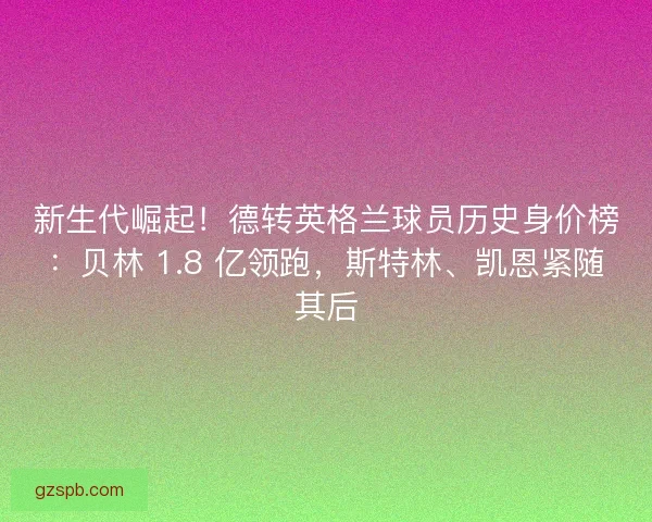 新生代崛起！德转英格兰球员历史身价榜：贝林 1.8 亿领跑，斯特林、凯恩紧随其后