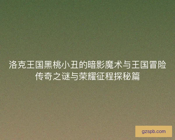 洛克王国黑桃小丑的暗影魔术与王国冒险传奇之谜与荣耀征程探秘篇