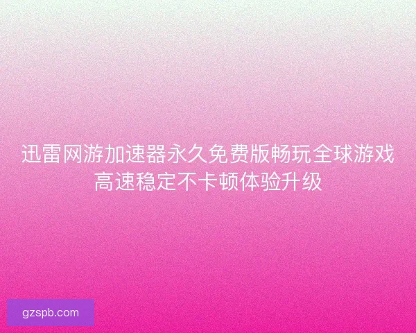 迅雷网游加速器永久免费版畅玩全球游戏高速稳定不卡顿体验升级