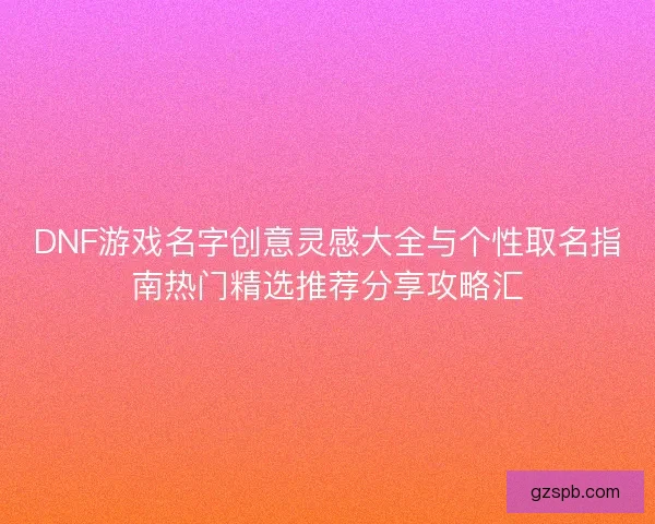 DNF游戏名字创意灵感大全与个性取名指南热门精选推荐分享攻略汇 DNF游戏名字创意灵感大全与个性取名指南热门精选推荐分享攻略汇
