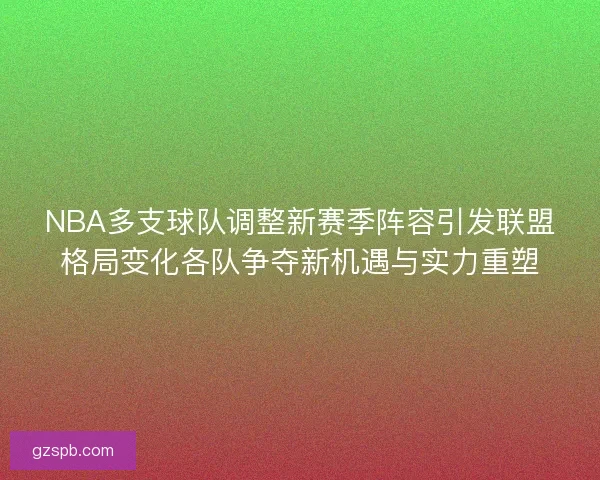 NBA多支球队调整新赛季阵容引发联盟格局变化各队争夺新机遇与实力重塑 NBA多支球队调整新赛季阵容引发联盟格局变化各队争夺新机遇与实力重塑