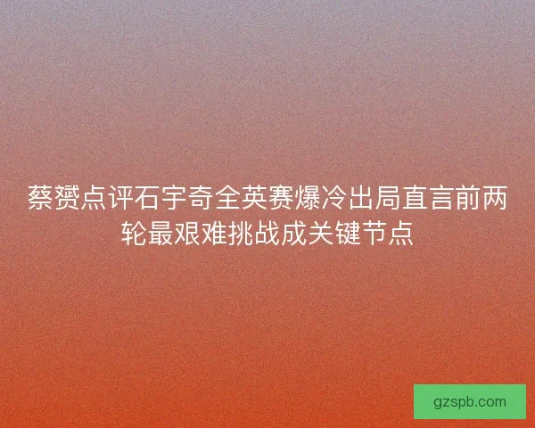 蔡赟点评石宇奇全英赛爆冷出局直言前两轮最艰难挑战成关键节点 蔡赟点评石宇奇全英赛爆冷出局直言前两轮最艰难挑战成关键节点