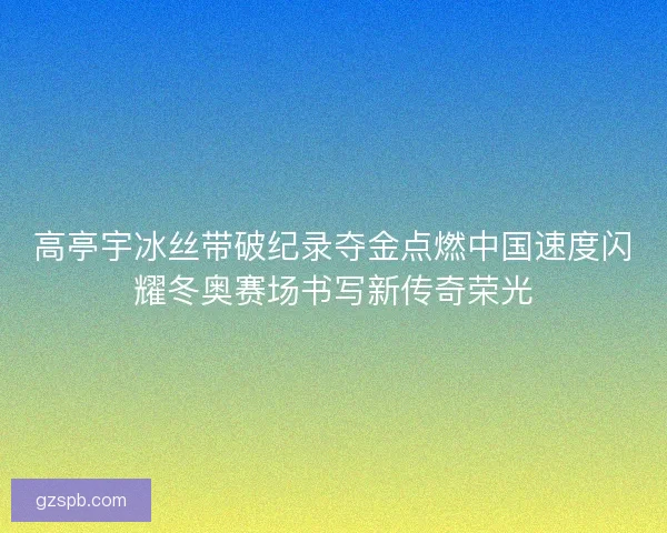 高亭宇冰丝带破纪录夺金点燃中国速度闪耀冬奥赛场书写新传奇荣光 高亭宇冰丝带破纪录夺金点燃中国速度闪耀冬奥赛场书写新传奇荣光
